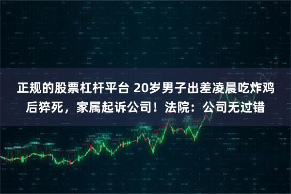 正规的股票杠杆平台 20岁男子出差凌晨吃炸鸡后猝死，家属起诉公司！法院：公司无过错