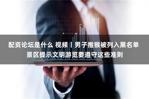 配资论坛是什么 视频丨男子推猴被列入黑名单 景区提示文明游览要遵守这些准则