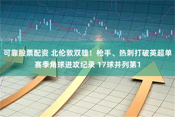 可靠股票配资 北伦敦双雄！枪手、热刺打破英超单赛季角球进攻纪录 17球并列第1