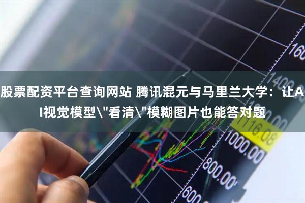 股票配资平台查询网站 腾讯混元与马里兰大学：让AI视觉模型＂看清＂模糊图片也能答对题