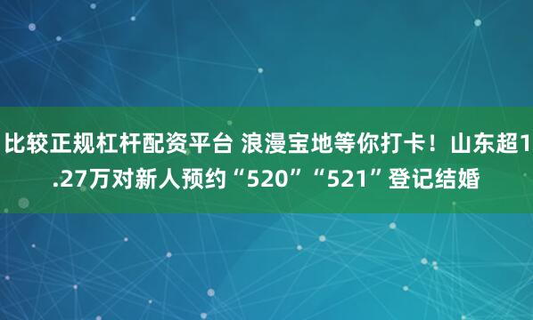 比较正规杠杆配资平台 浪漫宝地等你打卡！山东超1.27万对新人预约“520”“521”登记结婚