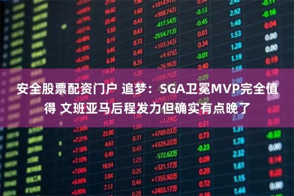 安全股票配资门户 追梦：SGA卫冕MVP完全值得 文班亚马后程发力但确实有点晚了