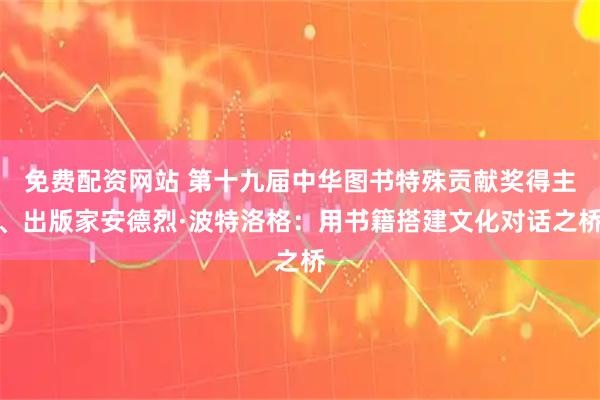 免费配资网站 第十九届中华图书特殊贡献奖得主、出版家安德烈·波特洛格：用书籍搭建文化对话之桥