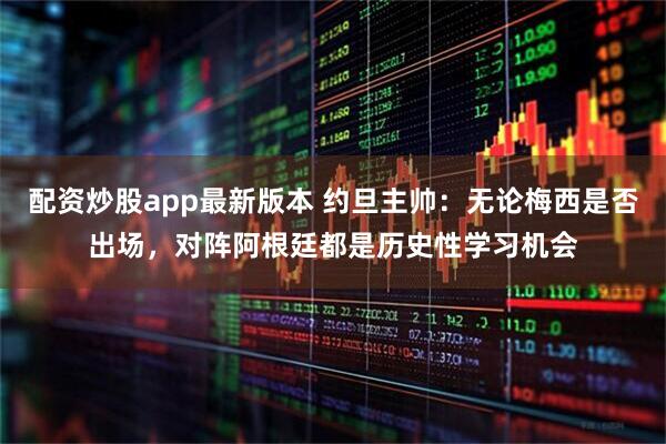 配资炒股app最新版本 约旦主帅：无论梅西是否出场，对阵阿根廷都是历史性学习机会