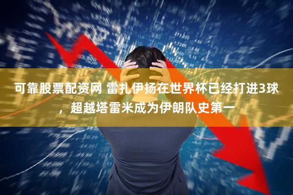 可靠股票配资网 雷扎伊扬在世界杯已经打进3球，超越塔雷米成为伊朗队史第一