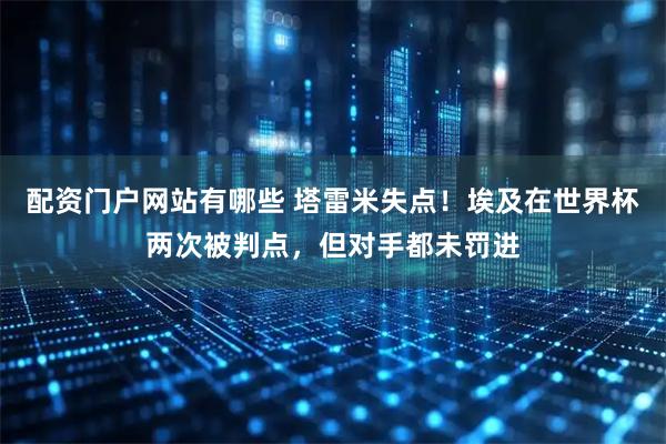 配资门户网站有哪些 塔雷米失点！埃及在世界杯两次被判点，但对手都未罚进