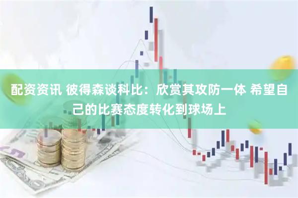 配资资讯 彼得森谈科比：欣赏其攻防一体 希望自己的比赛态度转化到球场上