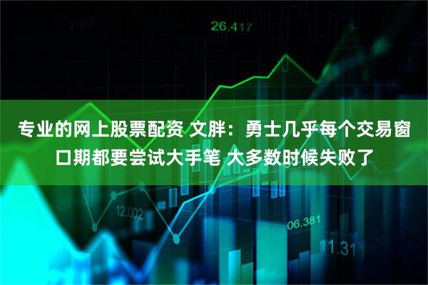 专业的网上股票配资 文胖：勇士几乎每个交易窗口期都要尝试大手笔 大多数时候失败了