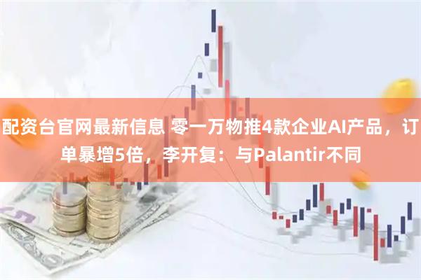 配资台官网最新信息 零一万物推4款企业AI产品，订单暴增5倍，李开复：与Palantir不同