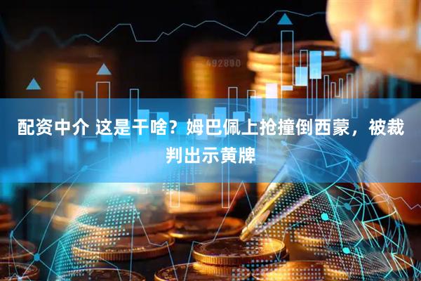 配资中介 这是干啥？姆巴佩上抢撞倒西蒙，被裁判出示黄牌