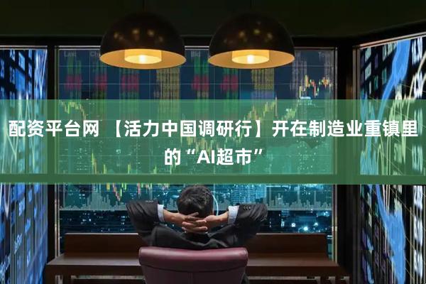 配资平台网 【活力中国调研行】开在制造业重镇里的“AI超市”