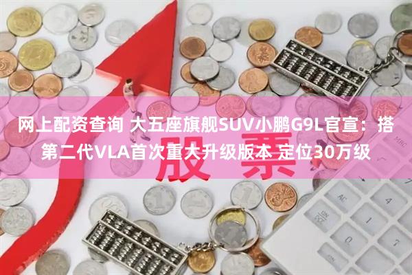 网上配资查询 大五座旗舰SUV小鹏G9L官宣：搭第二代VLA首次重大升级版本 定位30万级