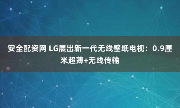 安全配资网 LG展出新一代无线壁纸电视：0.9厘米超薄+无线传输