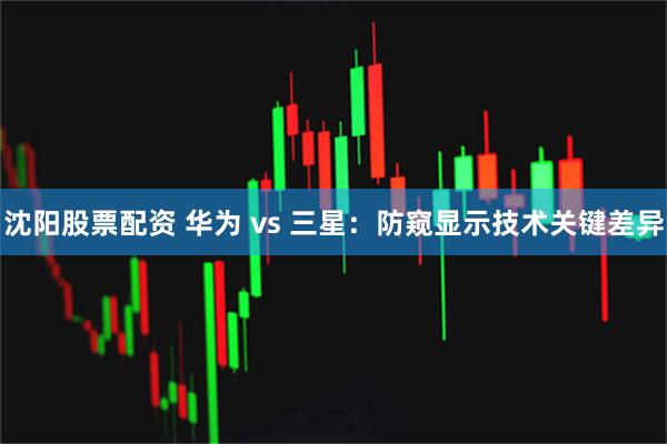 沈阳股票配资 华为 vs 三星：防窥显示技术关键差异