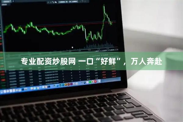 专业配资炒股网 一口“好鲜”，万人奔赴