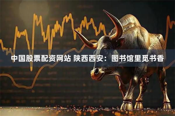 中国股票配资网站 陕西西安：图书馆里觅书香