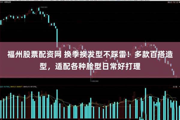 福州股票配资网 换季换发型不踩雷！多款百搭造型，适配各种脸型日常好打理
