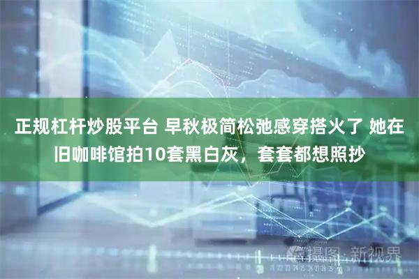 正规杠杆炒股平台 早秋极简松弛感穿搭火了 她在旧咖啡馆拍10套黑白灰，套套都想照抄