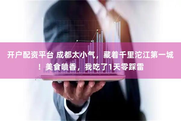 开户配资平台 成都太小气，藏着千里沱江第一城！美食喷香，我吃了1天零踩雷
