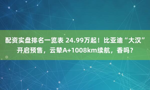 配资实盘排名一览表 24.99万起！比亚迪“大汉”开启预售，云辇A+1008km续航，香吗？