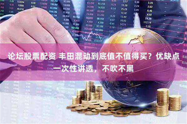 论坛股票配资 丰田混动到底值不值得买？优缺点一次性讲透，不吹不黑