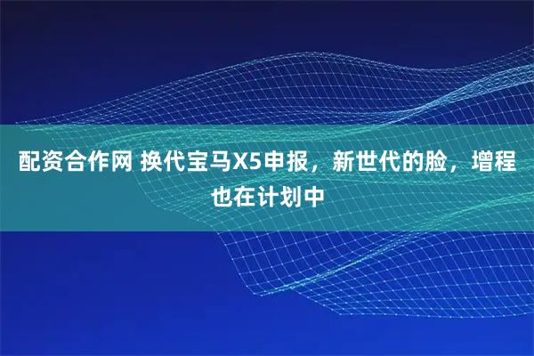 配资合作网 换代宝马X5申报，新世代的脸，增程也在计划中