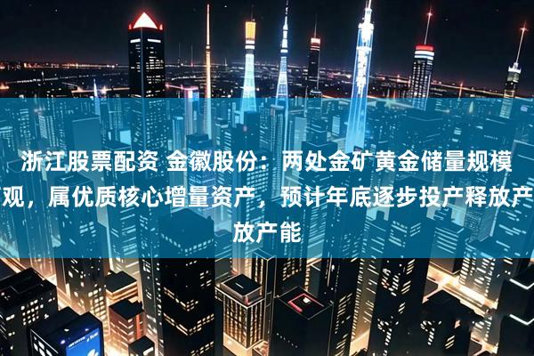 浙江股票配资 金徽股份：两处金矿黄金储量规模可观，属优质核心增量资产，预计年底逐步投产释放产能