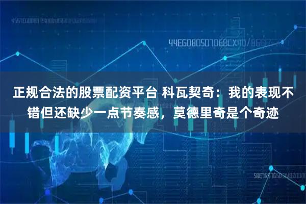 正规合法的股票配资平台 科瓦契奇：我的表现不错但还缺少一点节奏感，莫德里奇是个奇迹