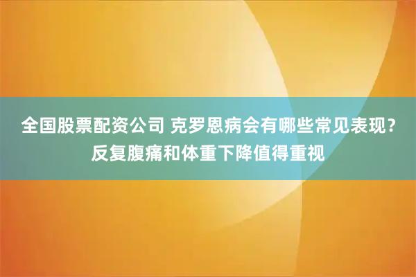 全国股票配资公司 克罗恩病会有哪些常见表现？反复腹痛和体重下降值得重视