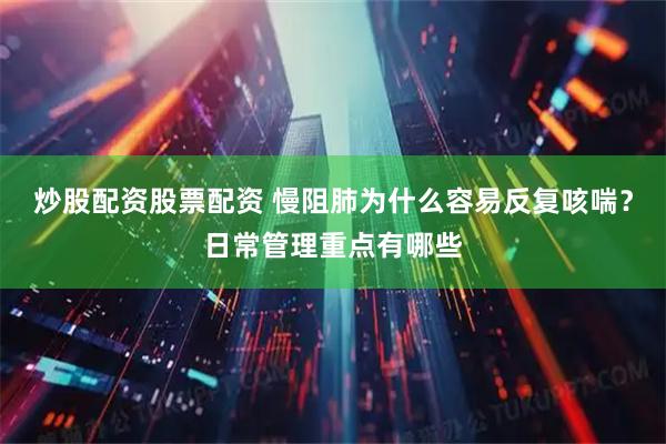 炒股配资股票配资 慢阻肺为什么容易反复咳喘？日常管理重点有哪些