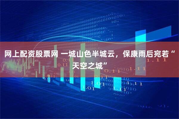 网上配资股票网 一城山色半城云，保康雨后宛若“天空之城”