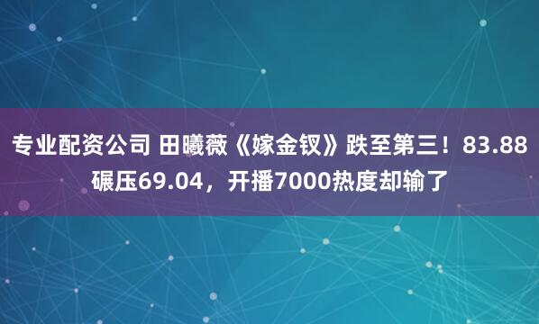 专业配资公司 田曦薇《嫁金钗》跌至第三！83.88碾压69.04，开播7000热度却输了