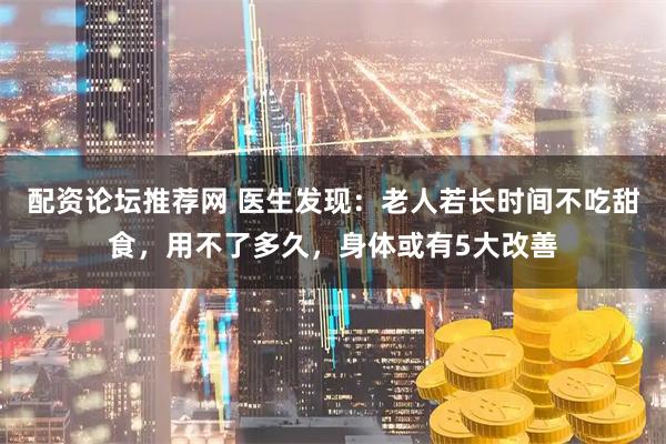 配资论坛推荐网 医生发现:老人若长时间不吃甜食,用不了多久,身体或有5大改善