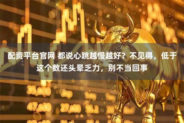 配资平台官网 都说心跳越慢越好？不见得，低于这个数还头晕乏力，别不当回事