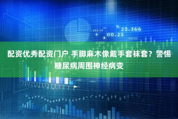 配资优秀配资门户 手脚麻木像戴手套袜套？警惕糖尿病周围神经病变